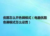 优酷怎么开色弱模式（电脑优酷色弱模式怎么设置）