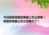 今日更新微信在电脑上怎么登录（微信在电脑上怎么登录不了）