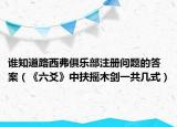 谁知道路西弗俱乐部注册问题的答案（《六爻》中扶摇木剑一共几式）