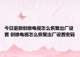 今日更新创维电视怎么恢复出厂设置 创维电视怎么恢复出厂设置密码