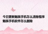 今日更新魅族手机怎么清除程序 魅族手机软件怎么删除