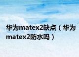 华为matex2缺点（华为matex2防水吗）