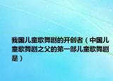 我国儿童歌舞剧的开创者（中国儿童歌舞剧之父的第一部儿童歌舞剧是）