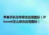 苹果手机怎样修改应用图标（iPhone6怎么修改应用图标）