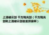 上清破云剑 千方残光剑（千方残光剑和上清破云剑谁更厉害啊）
