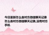 今日更新怎么查对方微信聊天记录 怎么查对方微信聊天记录,没有对方手机