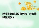 唾液排卵测试仪有用吗（唾液排卵检测仪）