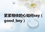 紧紧相依的心如何say（good_bey）