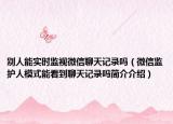 别人能实时监视微信聊天记录吗（微信监护人模式能看到聊天记录吗简介介绍）