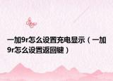 一加9r怎么设置充电显示（一加9r怎么设置返回键）