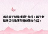 哪些属于新精神活性物质（属于新精神活性物质有哪些简介介绍）