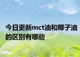 今日更新mct油和椰子油的区别有哪些