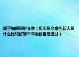 新手如何写好文章（初次写文章的新人写什么比较好哪个平台较容易通过）