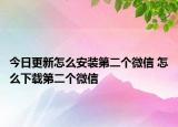 今日更新怎么安装第二个微信 怎么下载第二个微信