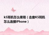 k5耳机怎么使用（击音K5耳机怎么连接iPhone）