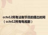 cctv12所有法制节目的播出时间（cctv12所有电视剧）