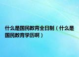 什么是国民教育全日制（什么是国民教育学历啊）