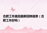 合肥工作直招最新招聘信息（合肥工作好吗）