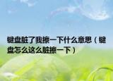 键盘脏了我擦一下什么意思（键盘怎么这么脏擦一下）