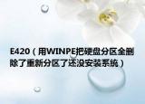E420（用WINPE把硬盘分区全删除了重新分区了还没安装系统）