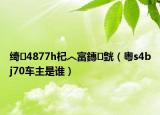 绮4877h杞︿富鏄皝（粤s4bj70车主是谁）