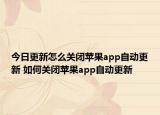 今日更新怎么关闭苹果app自动更新 如何关闭苹果app自动更新