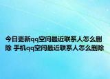 今日更新qq空间最近联系人怎么删除 手机qq空间最近联系人怎么删除