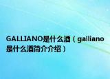 GALLIANO是什么酒（galliano是什么酒简介介绍）