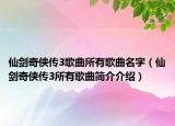 仙剑奇侠传3歌曲所有歌曲名字（仙剑奇侠传3所有歌曲简介介绍）