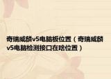 奇瑞威麟v5电脑板位置（奇瑞威麟v5电脑检测接口在啥位置）