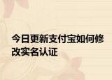 今日更新支付宝如何修改实名认证