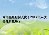 今年是几月份入伏（2017年入伏是几月几号）