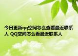 今日更新qq空间怎么查看最近联系人 QQ空间怎么看最近联系人