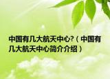 中国有几大航天中心?（中国有几大航天中心简介介绍）