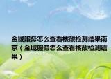 金域服务怎么查看核酸检测结果南京（金域服务怎么查看核酸检测结果）