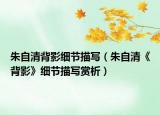 朱自清背影细节描写（朱自清《背影》细节描写赏析）