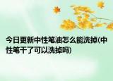 今日更新中性笔油怎么能洗掉(中性笔干了可以洗掉吗)