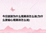 今日更新为什么用英语怎么说(为什么要偏心用英语怎么说)