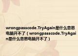 wrongpasscode.TryAgain是什么意思电脑开不了（wrongpasscode.TryAgain是什么意思电脑开不了）