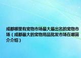 成都哪里有宠物市场最大最出名的宠物市场（成都最大的宠物用品批发市场在哪简介介绍）