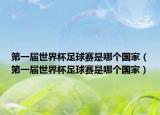 第一届世界杯足球赛是哪个国家（第一届世界杯足球赛是哪个国家）