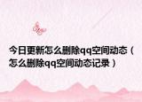 今日更新怎么删除qq空间动态（怎么删除qq空间动态记录）