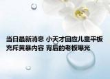 当日最新消息 小天才回应儿童平板充斥黄暴内容 背后的老板曝光