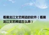 看黑龙江文艺频道的软件（看黑龙江文艺频道怎么弄）