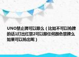UNO禁止牌可以跟么（比如不可以抢牌的话1打出红禁2可以跟任何颜色禁牌么如果可以抢出呢）