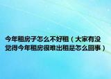 今年租房子怎么不好租（大家有没觉得今年租房很难出租是怎么回事）