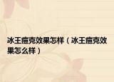 冰王痘克效果怎样（冰王痘克效果怎么样）