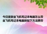 今日更新坐飞机笔记本电脑怎么带 坐飞机笔记本电脑按如下方法携带