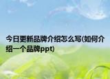 今日更新品牌介绍怎么写(如何介绍一个品牌ppt)