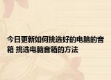 今日更新如何挑选好的电脑的音箱 挑选电脑音箱的方法